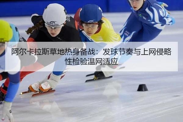 阿尔卡拉斯草地热身备战:发球节奏与上网侵略性检验温网适应