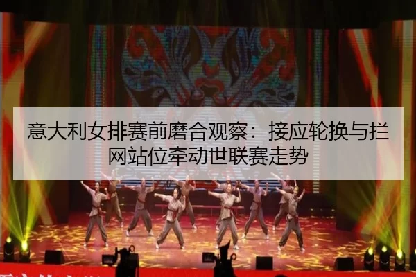 意大利女排赛前磨合观察:接应轮换与拦网站位牵动世联赛走势